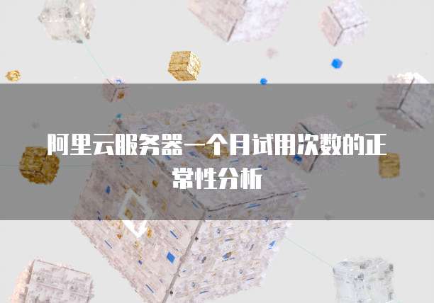 阿里云服务器一个月试用次数的正常性分析