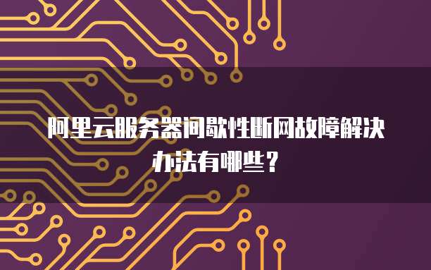 阿里云服务器间歇性断网故障解决办法有哪些?