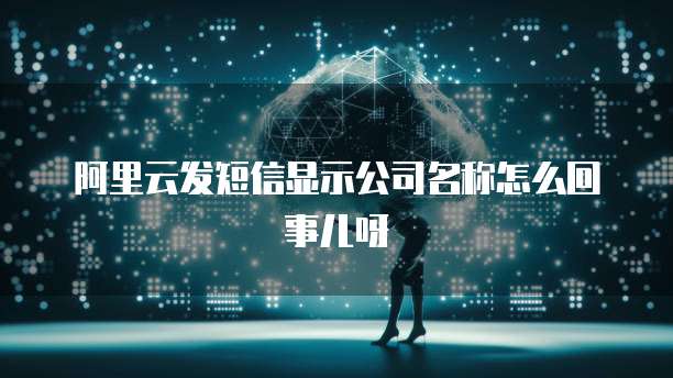 阿里云发短信显示公司名称怎么回事儿呀