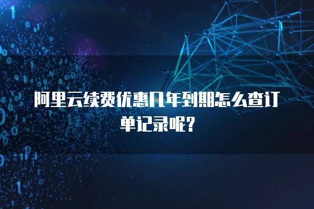 阿里云续费优惠几年到期怎么查订单记录呢?