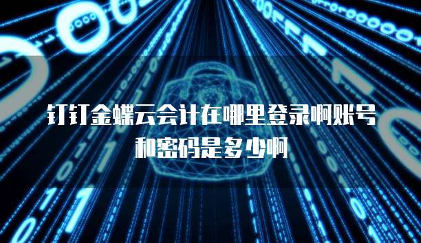 钉钉金蝶云会计在哪里登录啊账号和密码是多少啊