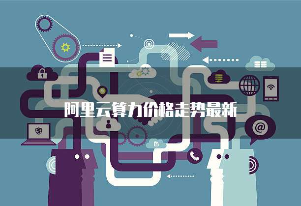 阿里云算力价格走势最新