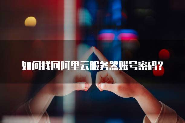 如何找回阿里云服务器账号密码?