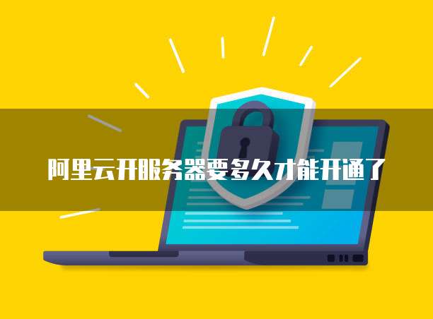 阿里云开服务器要多久才能开通了
