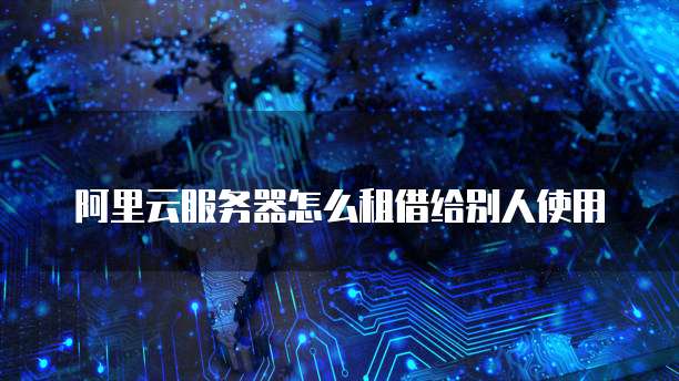 阿里云服务器怎么租借给别人使用