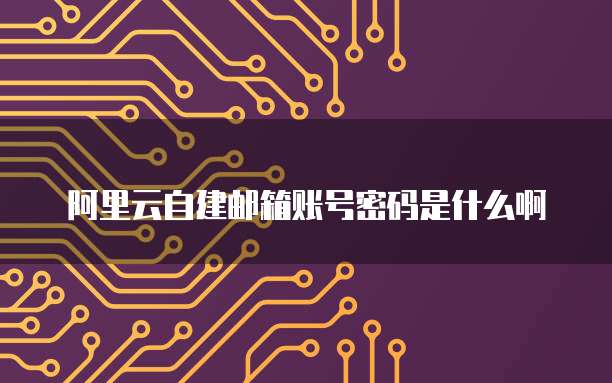 阿里云自建邮箱账号密码是什么啊