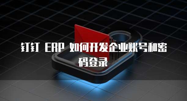 钉钉 ERP 如何开发企业账号和密码登录