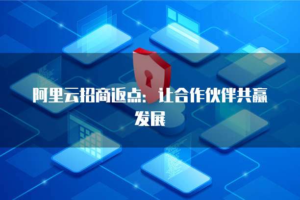 阿里云招商返点：让合作伙伴共赢发展