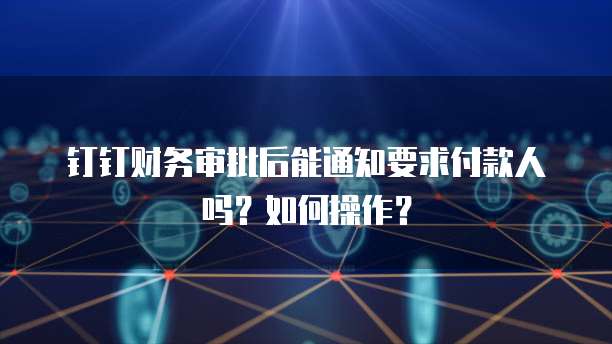 钉钉财务审批后能通知要求付款人吗？如何操作？