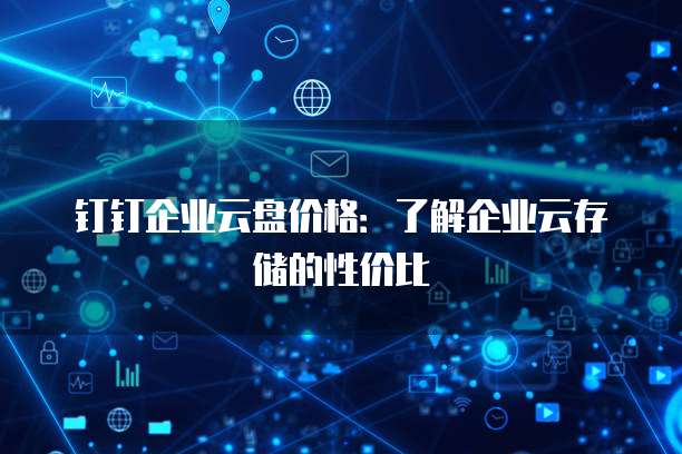 钉钉企业云盘价格：了解企业云存储的性价比