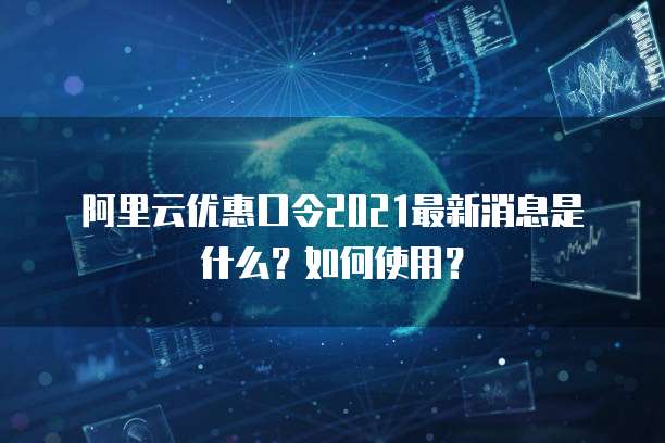 阿里云优惠口令2021最新消息是什么?如何使用?
