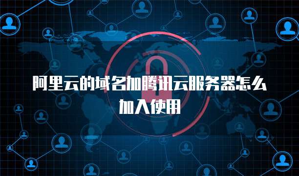 阿里云的域名加腾讯云服务器怎么加入使用
