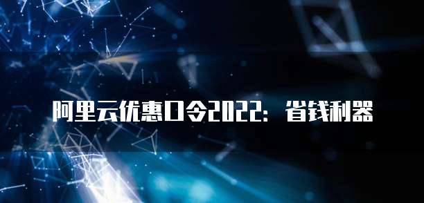 阿里云优惠口令2022:省钱利器