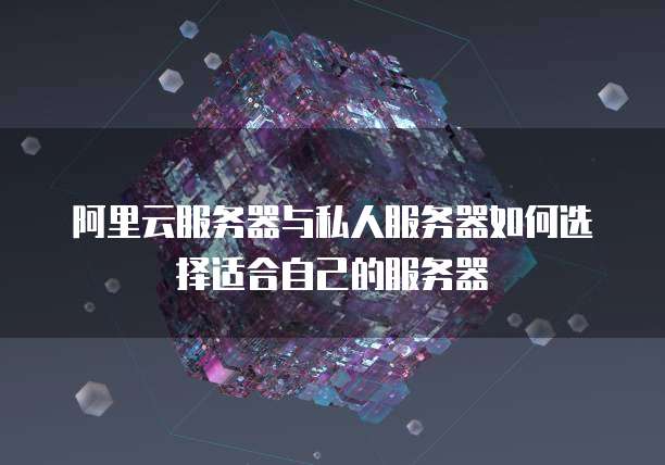 阿里云服务器与私人服务器如何选择适合自己的服务器