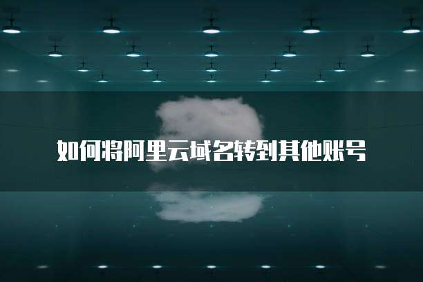 如何将阿里云域名转到其他账号