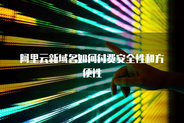 阿里云新域名如何付费安全性和方便性