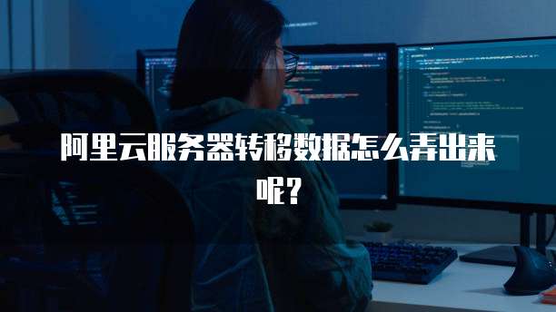 阿里云服务器转移数据怎么弄出来呢?