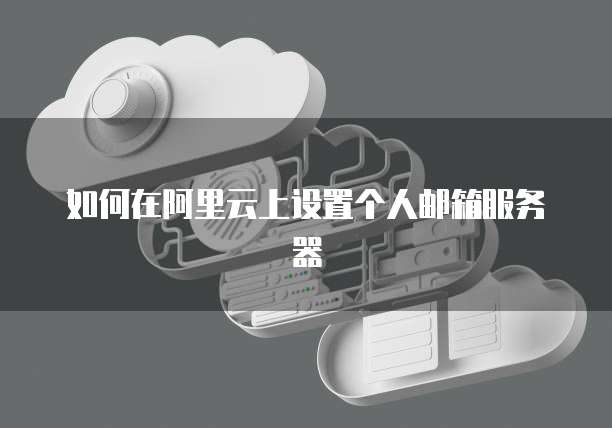 如何在阿里云上设置个人邮箱服务器