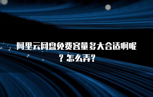 阿里云网盘免费容量多大合适啊呢?怎么弄?