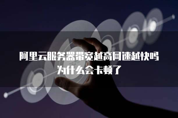 阿里云服务器带宽越高网速越快吗为什么会卡顿了