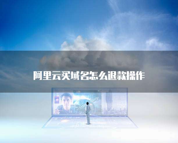 阿里云买域名怎么退款操作