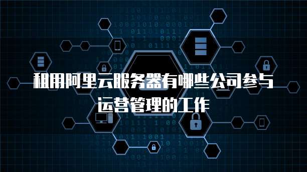 租用阿里云服务器有哪些公司参与运营管理的工作