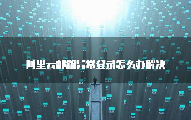 阿里云邮箱异常登录怎么办解决