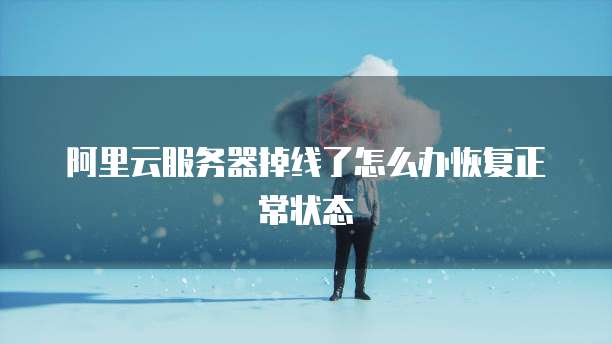 阿里云服务器掉线了怎么办恢复正常状态