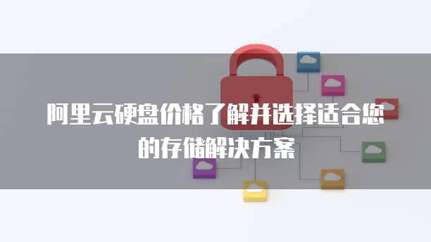 阿里云硬盘价格了解并选择适合您的存储解决方案