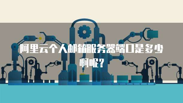 阿里云个人邮箱服务器端口是多少啊呢?