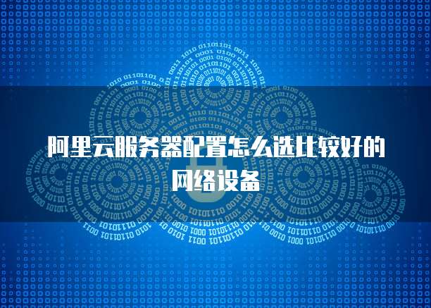 阿里云服务器配置怎么选比较好的网络设备