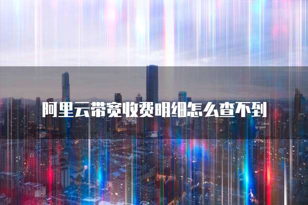阿里云带宽收费明细怎么查不到