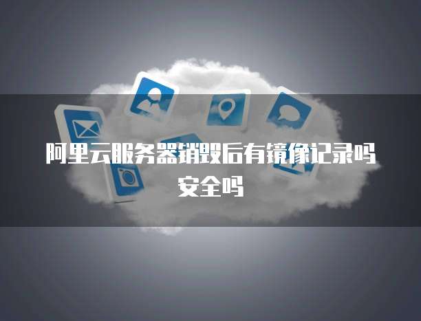 阿里云服务器销毁后有镜像记录吗安全吗