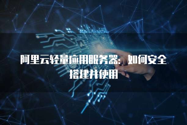 阿里云轻量应用服务器:如何安全搭建并使用