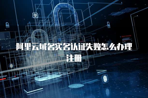 阿里云域名实名认证失败怎么办理注册