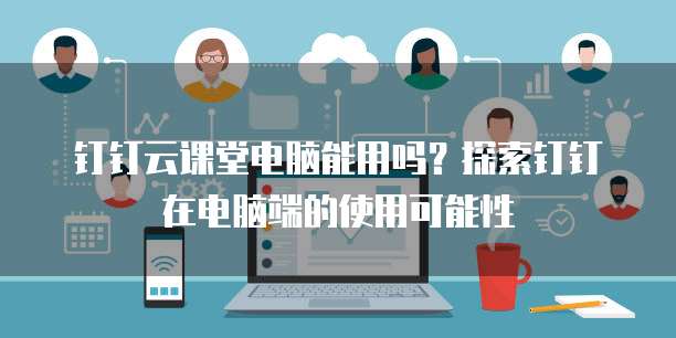 钉钉云课堂电脑能用吗？探索钉钉在电脑端的使用可能性