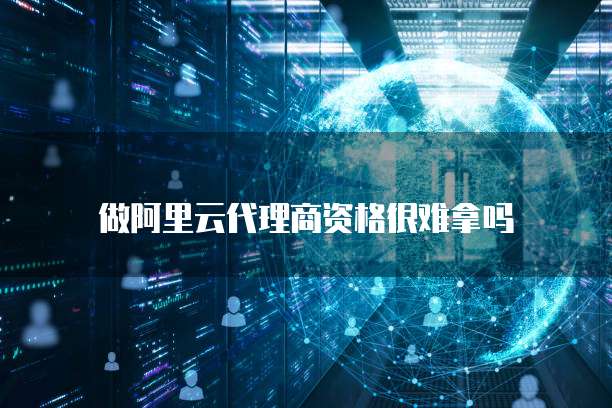 做阿里云代理商资格很难拿吗