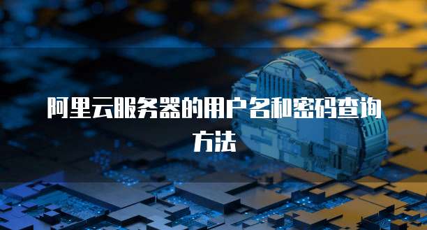 阿里云服务器的用户名和密码查询方法