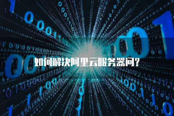 如何解决阿里云服务器问?