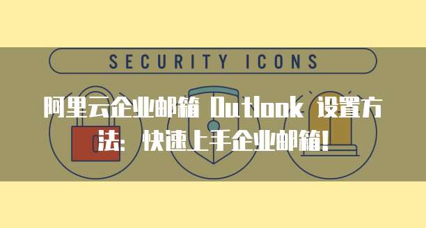 阿里云企业邮箱 Outlook 设置方法：快速上手企业邮箱！
