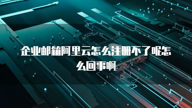 企业邮箱阿里云怎么注册不了呢怎么回事啊