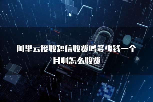 阿里云接收短信收费吗多少钱一个月啊怎么收费