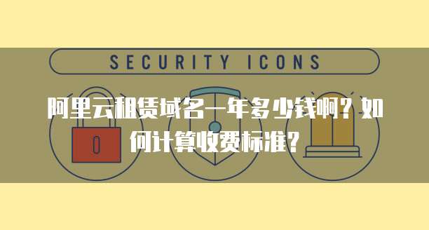阿里云租赁域名一年多少钱啊？如何计算收费标准？