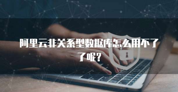 阿里云非关系型数据库怎么用不了了呢?