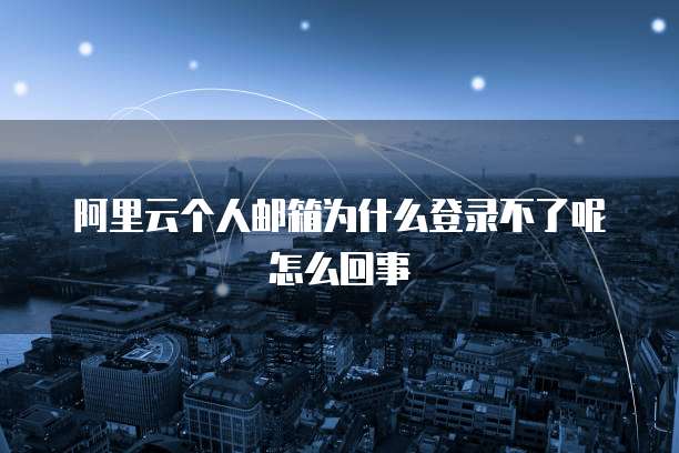 阿里云个人邮箱为什么登录不了呢怎么回事