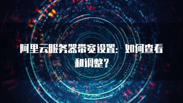 阿里云服务器带宽设置：如何查看和调整？