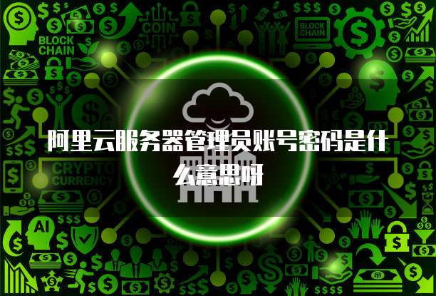 阿里云服务器管理员账号密码是什么意思呀
