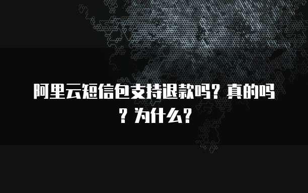 阿里云短信包支持退款吗？真的吗？为什么？