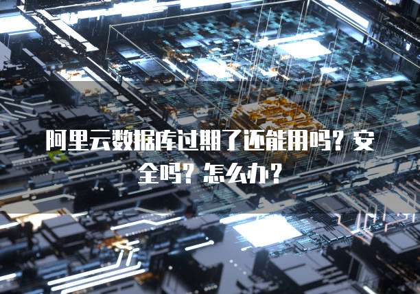 阿里云数据库过期了还能用吗?安全吗?怎么办?