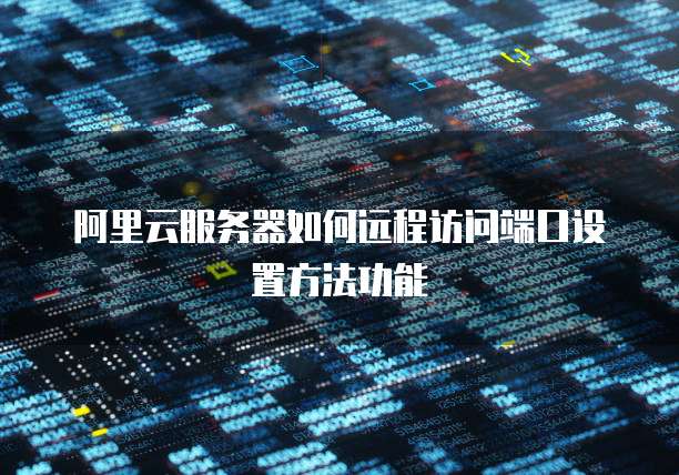 阿里云服务器如何远程访问端口设置方法功能